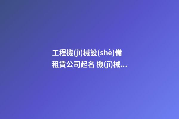 工程機(jī)械設(shè)備租賃公司起名 機(jī)械設(shè)備租賃公司取名-第1張-公司起名-玄機(jī)派